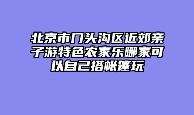 北京市门头沟区近郊亲子游特色农家乐哪家可以自己搭帐篷玩