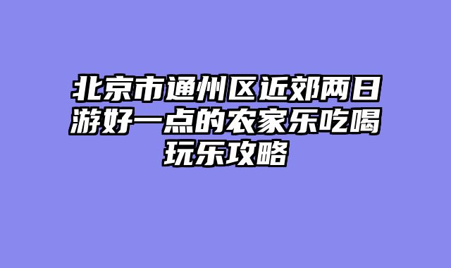 北京市通州区近郊两日游好一点的农家乐吃喝玩乐攻略