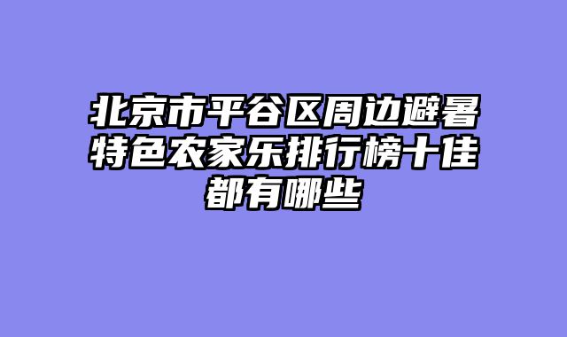 北京市平谷区周边避暑特色农家乐排行榜十佳都有哪些