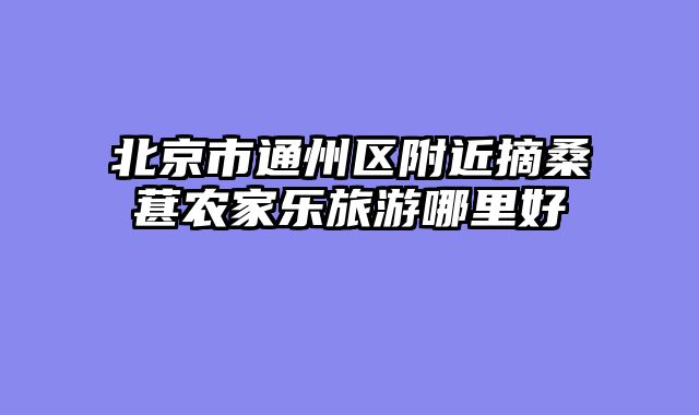 北京市通州区附近摘桑葚农家乐旅游哪里好