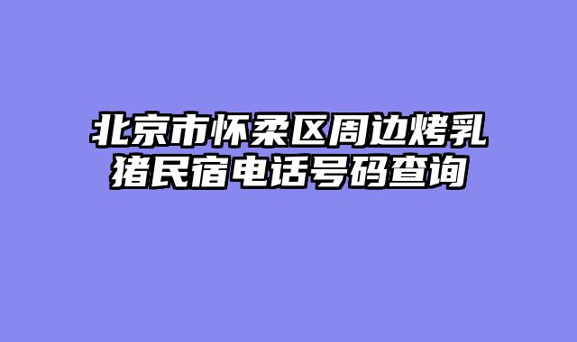 北京市怀柔区周边烤乳猪民宿电话号码查询