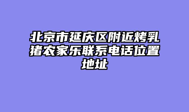 北京市延庆区附近烤乳猪农家乐联系电话位置地址