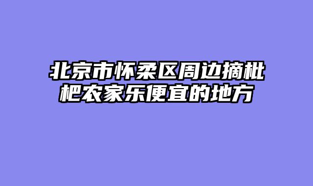 北京市怀柔区周边摘枇杷农家乐便宜的地方