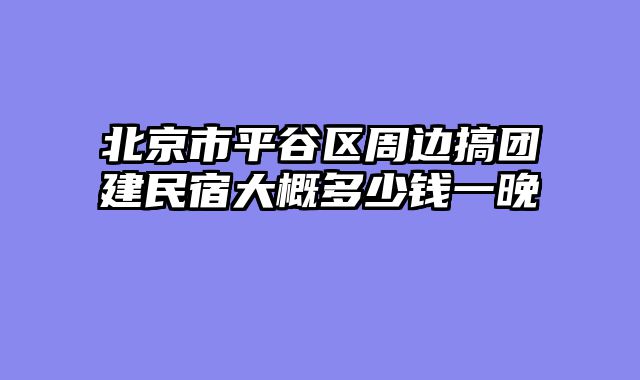 北京市平谷区周边搞团建民宿大概多少钱一晚
