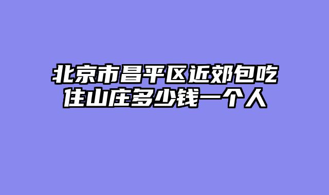 北京市昌平区近郊包吃住山庄多少钱一个人