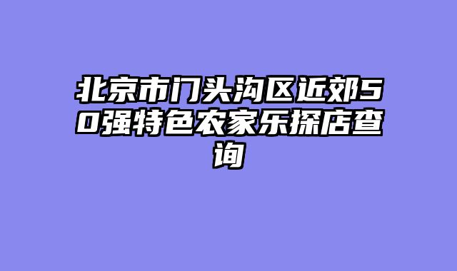 北京市门头沟区近郊50强特色农家乐探店查询