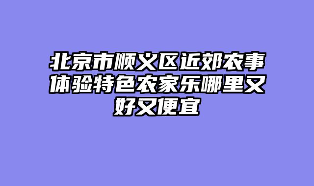 北京市顺义区近郊农事体验特色农家乐哪里又好又便宜