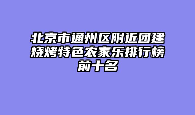 北京市通州区附近团建烧烤特色农家乐排行榜前十名