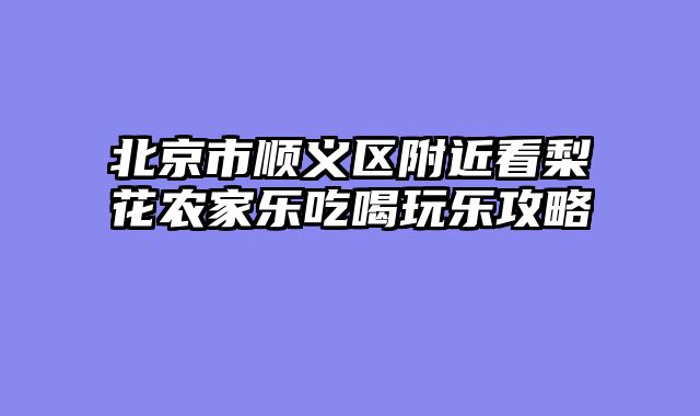 北京市顺义区附近看梨花农家乐吃喝玩乐攻略