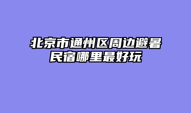 北京市通州区周边避暑民宿哪里最好玩