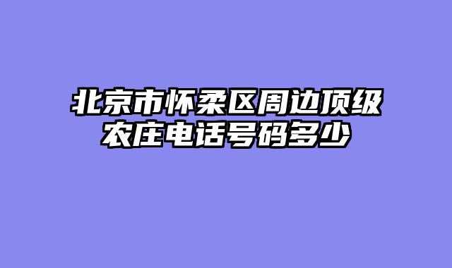 北京市怀柔区周边顶级农庄电话号码多少
