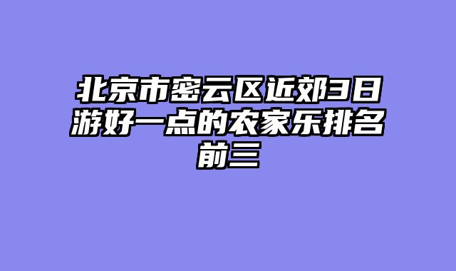 北京市密云区近郊3日游好一点的农家乐排名前三