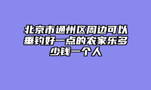 北京市通州区周边可以垂钓好一点的农家乐多少钱一个人