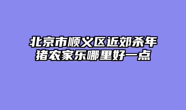 北京市顺义区近郊杀年猪农家乐哪里好一点