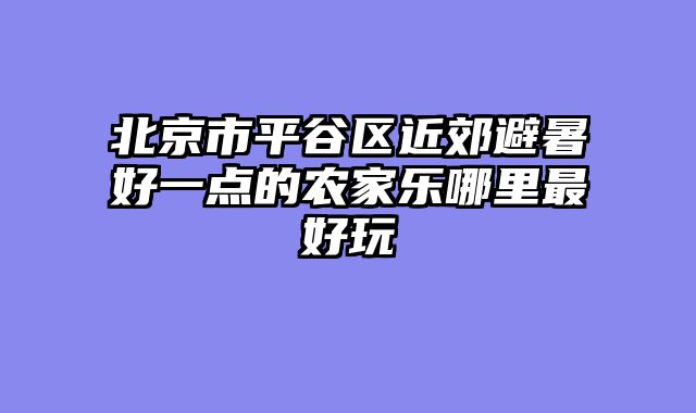 北京市平谷区近郊避暑好一点的农家乐哪里最好玩