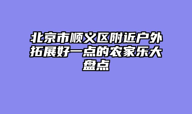 北京市顺义区附近户外拓展好一点的农家乐大盘点