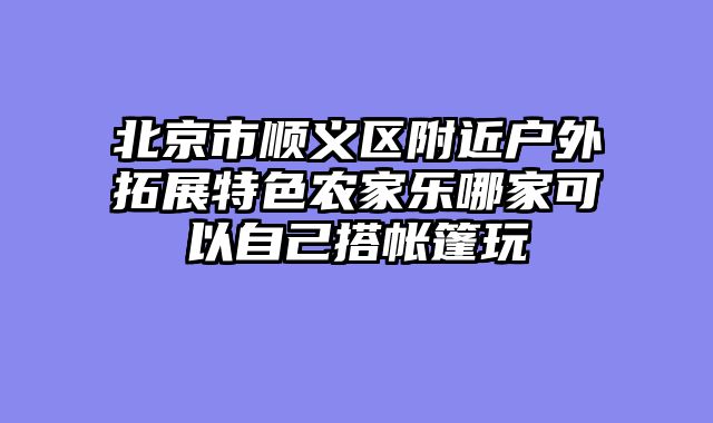 北京市顺义区附近户外拓展特色农家乐哪家可以自己搭帐篷玩