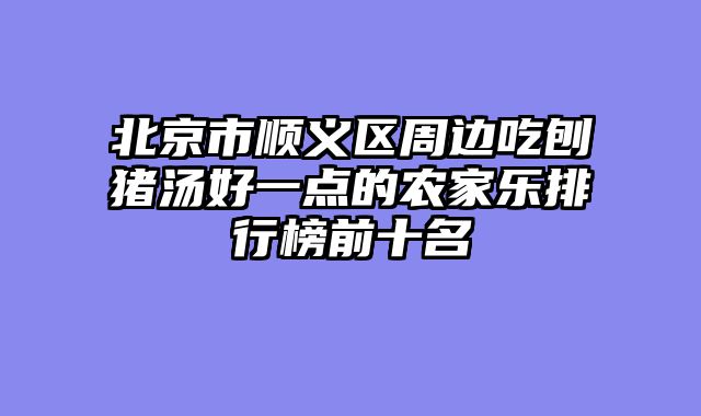 北京市顺义区周边吃刨猪汤好一点的农家乐排行榜前十名