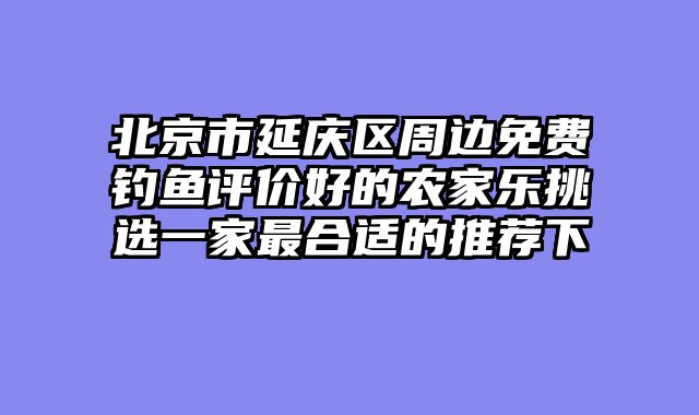 北京市延庆区周边免费钓鱼评价好的农家乐挑选一家最合适的推荐下