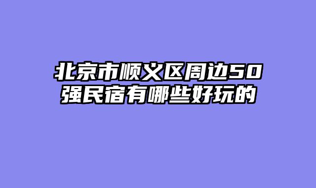 北京市顺义区周边50强民宿有哪些好玩的