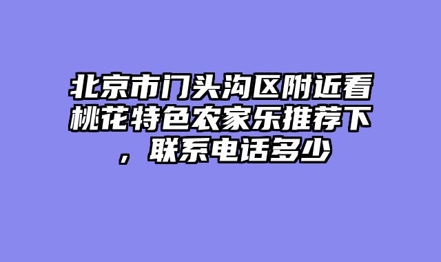 北京市门头沟区附近看桃花特色农家乐推荐下，联系电话多少