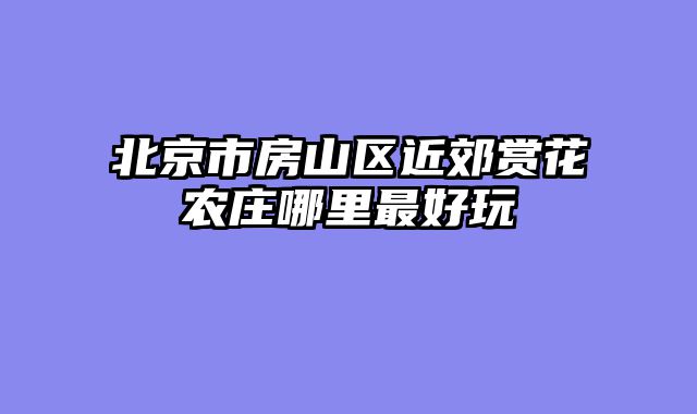 北京市房山区近郊赏花农庄哪里最好玩
