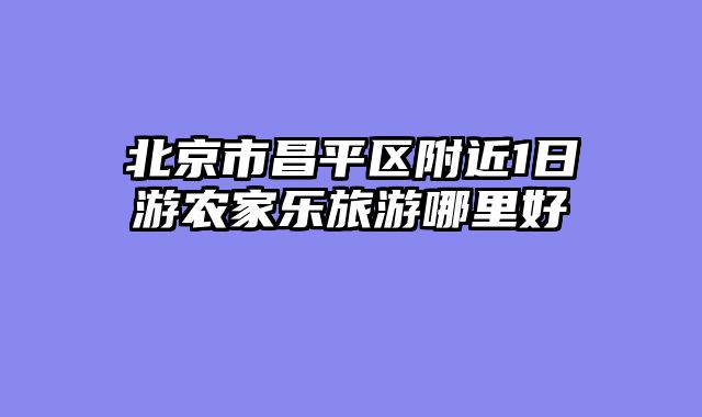 北京市昌平区附近1日游农家乐旅游哪里好