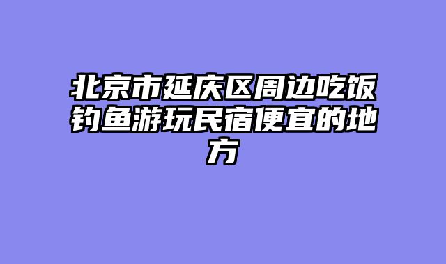 北京市延庆区周边吃饭钓鱼游玩民宿便宜的地方