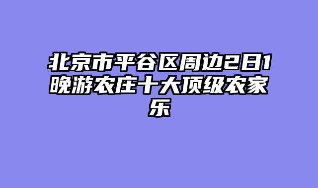 北京市平谷区周边2日1晚游农庄十大顶级农家乐