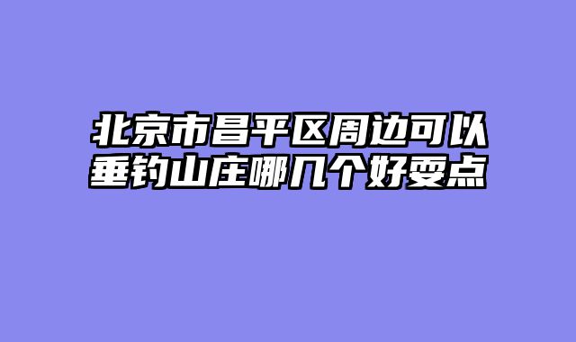北京市昌平区周边可以垂钓山庄哪几个好耍点