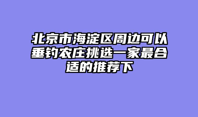 北京市海淀区周边可以垂钓农庄挑选一家最合适的推荐下