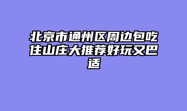 北京市通州区周边包吃住山庄大推荐好玩又巴适