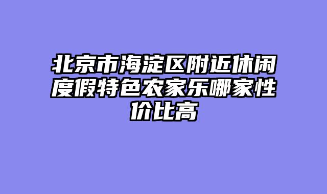 北京市海淀区附近休闲度假特色农家乐哪家性价比高