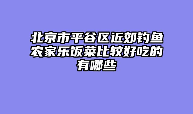 北京市平谷区近郊钓鱼农家乐饭菜比较好吃的有哪些