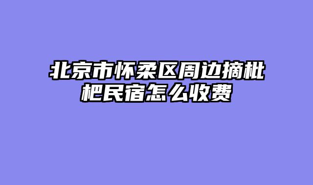 北京市怀柔区周边摘枇杷民宿怎么收费