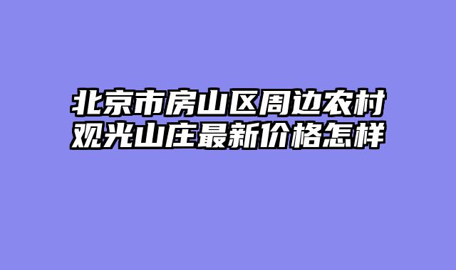 北京市房山区周边农村观光山庄最新价格怎样