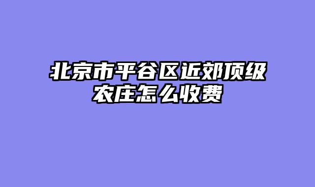 北京市平谷区近郊顶级农庄怎么收费