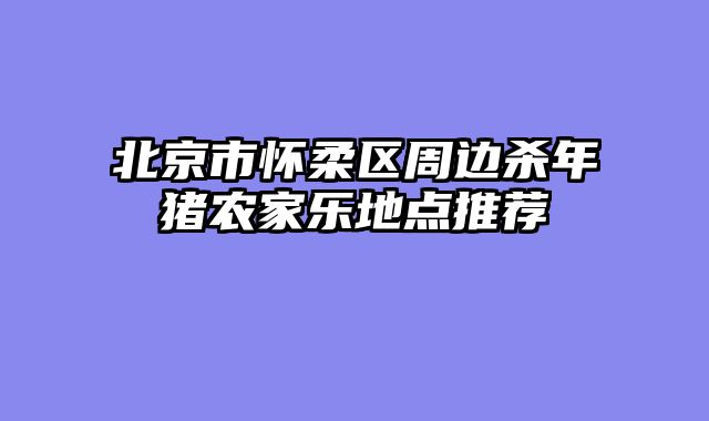 北京市怀柔区周边杀年猪农家乐地点推荐