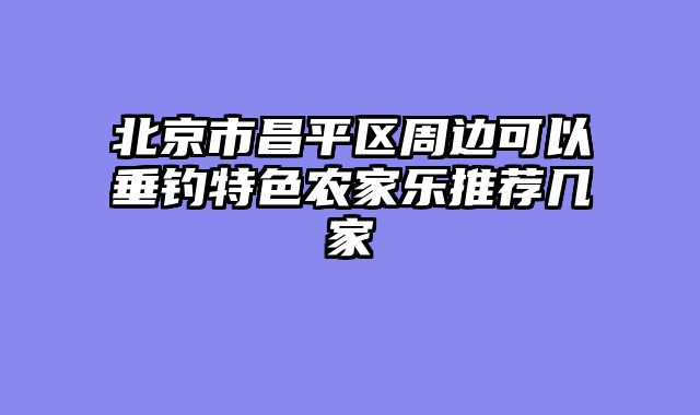 北京市昌平区周边可以垂钓特色农家乐推荐几家