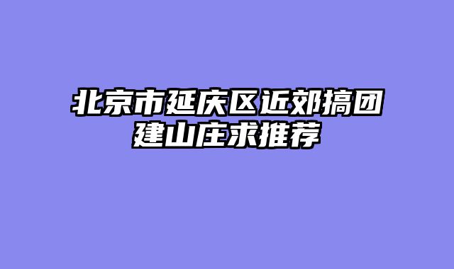 北京市延庆区近郊搞团建山庄求推荐