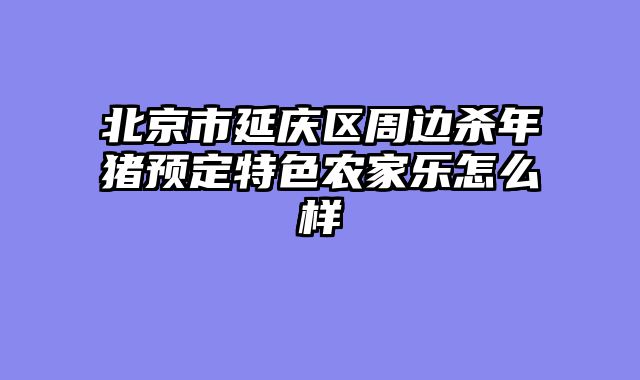 北京市延庆区周边杀年猪预定特色农家乐怎么样