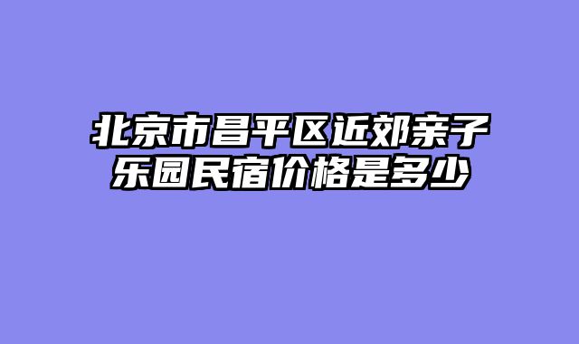 北京市昌平区近郊亲子乐园民宿价格是多少