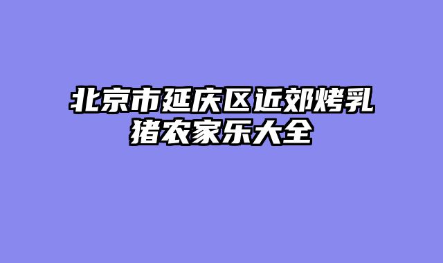 北京市延庆区近郊烤乳猪农家乐大全