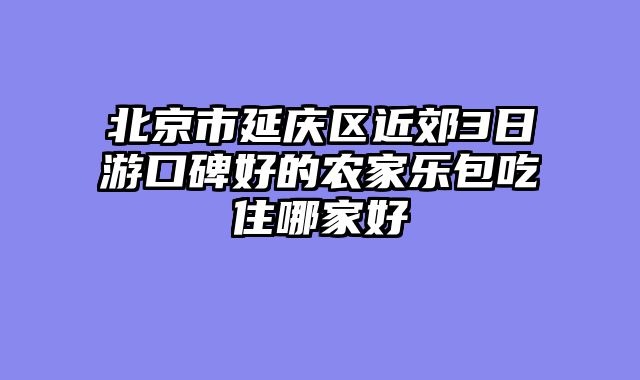 北京市延庆区近郊3日游口碑好的农家乐包吃住哪家好