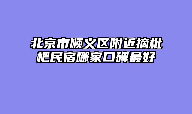 北京市顺义区附近摘枇杷民宿哪家口碑最好
