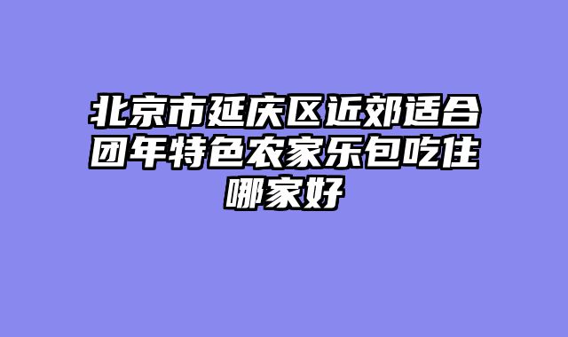 北京市延庆区近郊适合团年特色农家乐包吃住哪家好