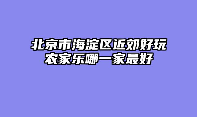 北京市海淀区近郊好玩农家乐哪一家最好