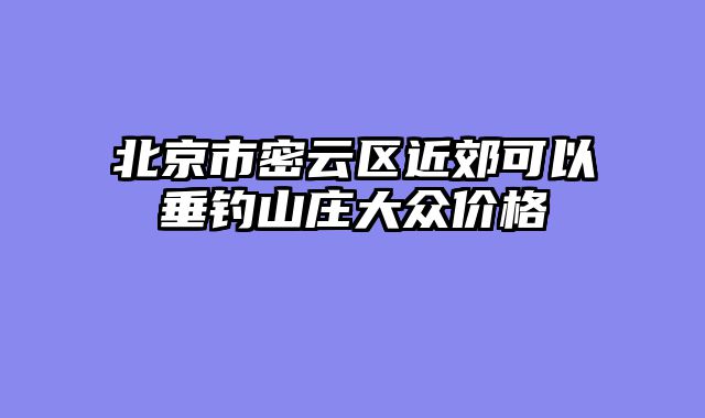 北京市密云区近郊可以垂钓山庄大众价格