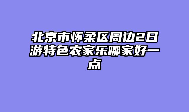 北京市怀柔区周边2日游特色农家乐哪家好一点