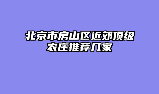 北京市房山区近郊顶级农庄推荐几家